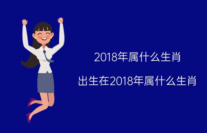 2018年属什么生肖 出生在2018年属什么生肖